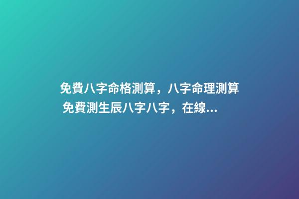 免費八字命格測算，八字命理測算 免費測生辰八字八字，在線測生辰八字